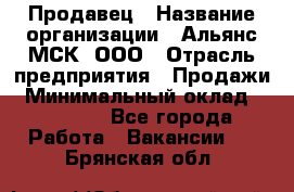 Продавец › Название организации ­ Альянс-МСК, ООО › Отрасль предприятия ­ Продажи › Минимальный оклад ­ 25 000 - Все города Работа » Вакансии   . Брянская обл.